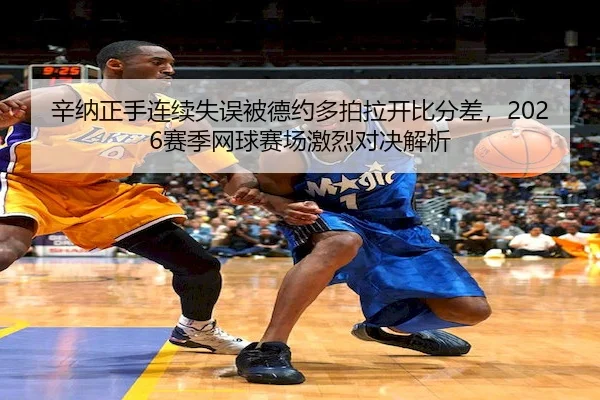 辛纳正手连续失误被德约多拍拉开比分差，2026赛季网球赛场激烈对决解析
